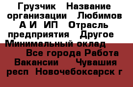 Грузчик › Название организации ­ Любимов А.И, ИП › Отрасль предприятия ­ Другое › Минимальный оклад ­ 38 000 - Все города Работа » Вакансии   . Чувашия респ.,Новочебоксарск г.